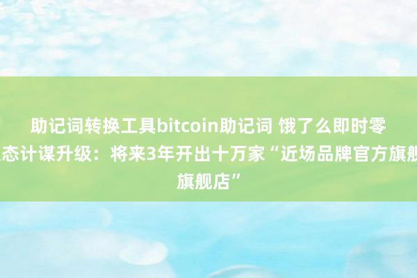 助记词转换工具bitcoin助记词 饿了么即时零卖生态计谋升级：将来3年开出十万家“近场品牌官方旗舰店”