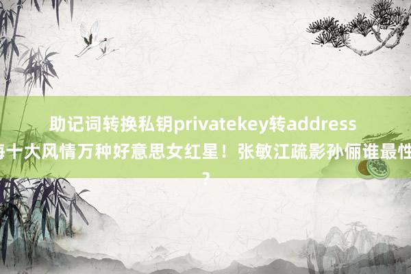 助记词转换私钥privatekey转address 上海十大风情万种好意思女红星！张敏江疏影孙俪谁最性感？