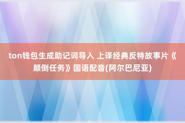 ton钱包生成助记词导入 上译经典反特故事片《颠倒任务》国语配音(阿尔巴尼亚)