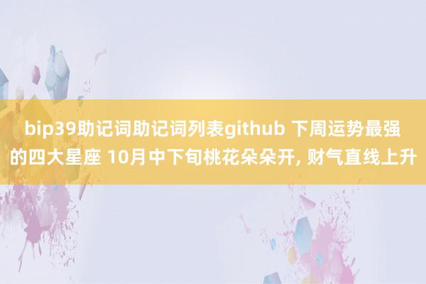 bip39助记词助记词列表github 下周运势最强的四大星座 10月中下旬桃花朵朵开, 财气直线上升