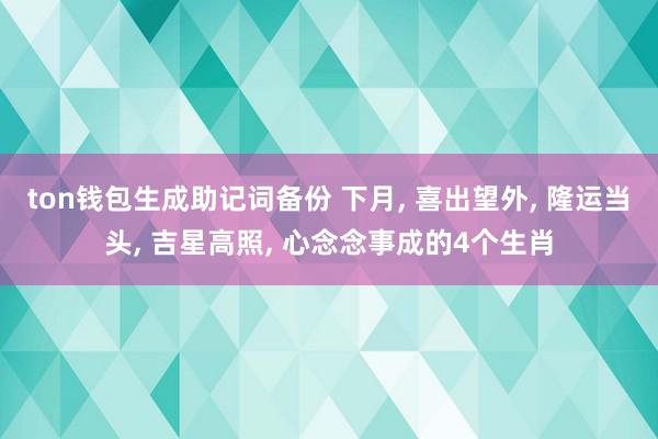 ton钱包生成助记词备份 下月, 喜出望外, 隆运当头, 吉星高照, 心念念事成的4个生肖