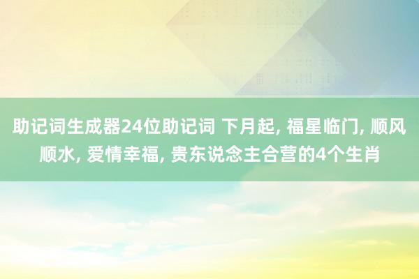 助记词生成器24位助记词 下月起, 福星临门, 顺风顺水, 爱情幸福, 贵东说念主合营的4个生肖