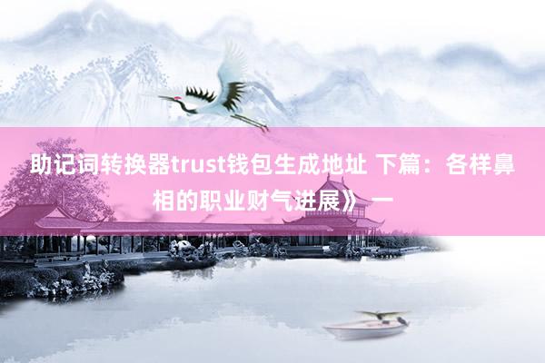 助记词转换器trust钱包生成地址 下篇：各样鼻相的职业财气进展》 一