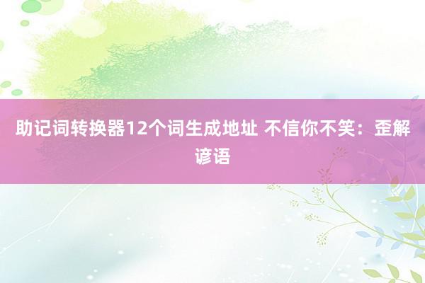 助记词转换器12个词生成地址 不信你不笑：歪解谚语