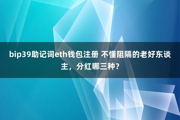 bip39助记词eth钱包注册 不懂阻隔的老好东谈主，分红哪三种？