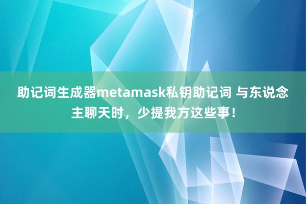 助记词生成器metamask私钥助记词 与东说念主聊天时，少提我方这些事！