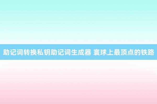 助记词转换私钥助记词生成器 寰球上最顶点的铁路