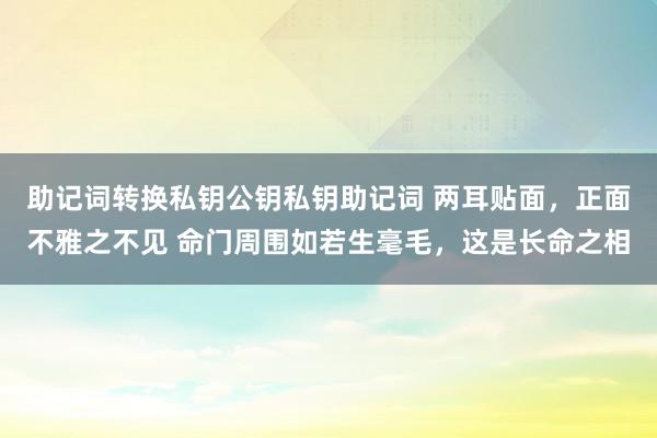 助记词转换私钥公钥私钥助记词 两耳贴面，正面不雅之不见 命门周围如若生毫毛，这是长命之相