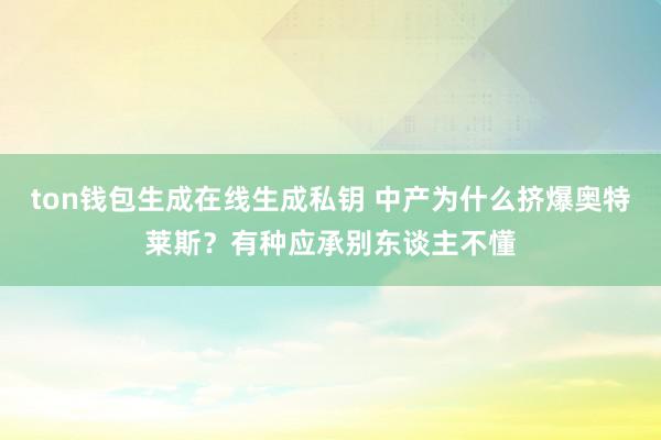 ton钱包生成在线生成私钥 中产为什么挤爆奥特莱斯？有种应承别东谈主不懂