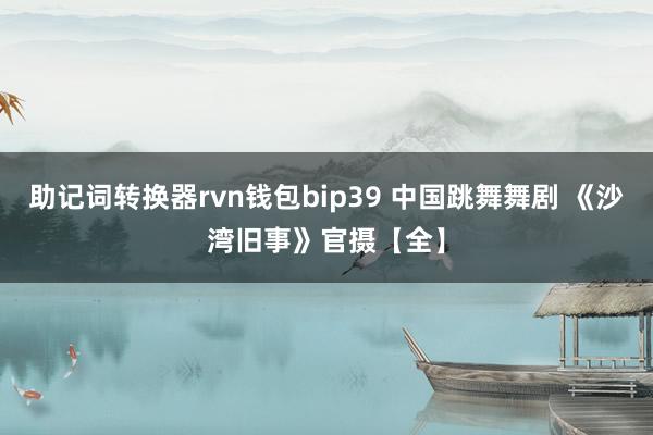 助记词转换器rvn钱包bip39 中国跳舞舞剧 《沙湾旧事》官摄【全】