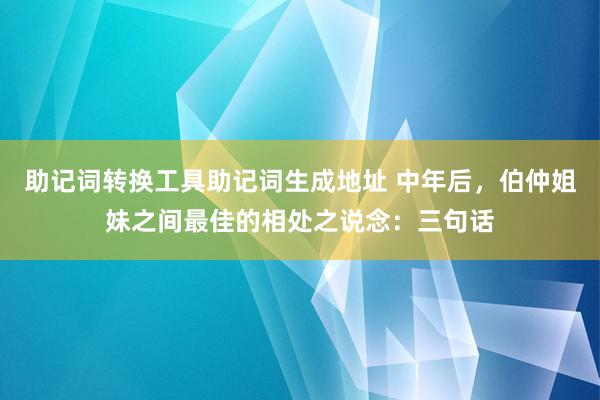 助记词转换工具助记词生成地址 中年后，伯仲姐妹之间最佳的相处之说念：三句话