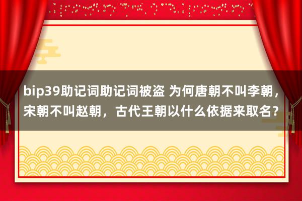 bip39助记词助记词被盗 为何唐朝不叫李朝，宋朝不叫赵朝，古代王朝以什么依据来取名？