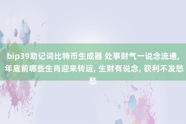 bip39助记词比特币生成器 处事财气一说念流通, 年底前哪些生肖迎来转运, 生财有说念, 获利不发愁