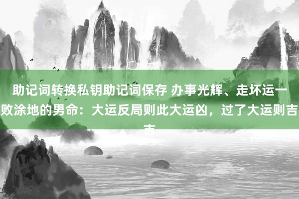 助记词转换私钥助记词保存 办事光辉、走坏运一败涂地的男命：大运反局则此大运凶，过了大运则吉